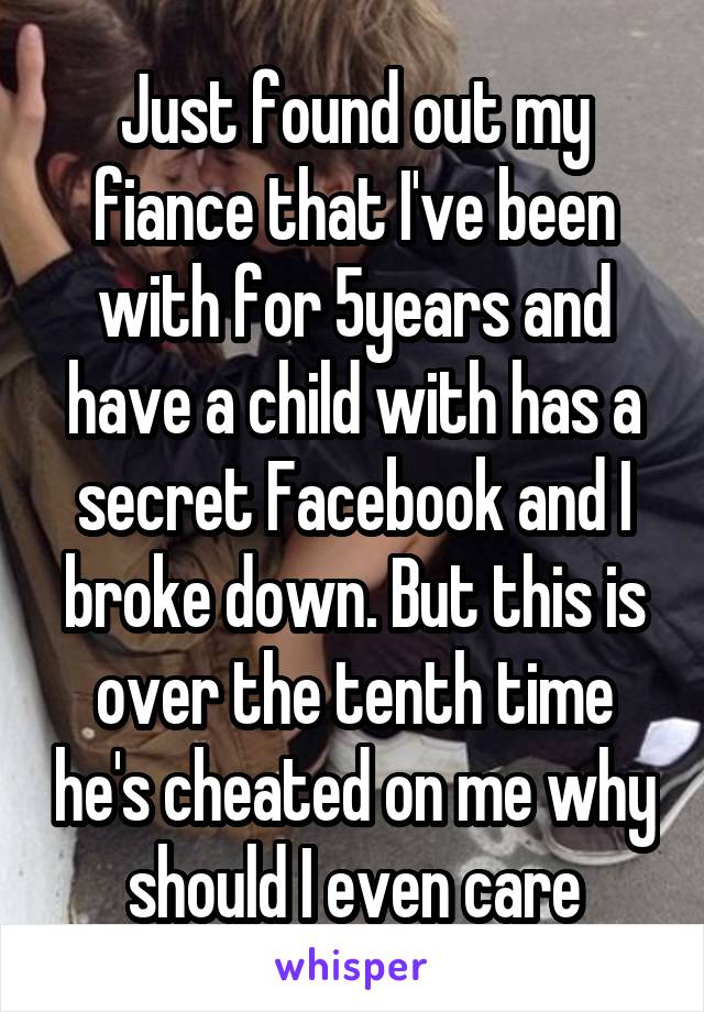 Just found out my fiance that I've been with for 5years and have a child with has a secret Facebook and I broke down. But this is over the tenth time he's cheated on me why should I even care