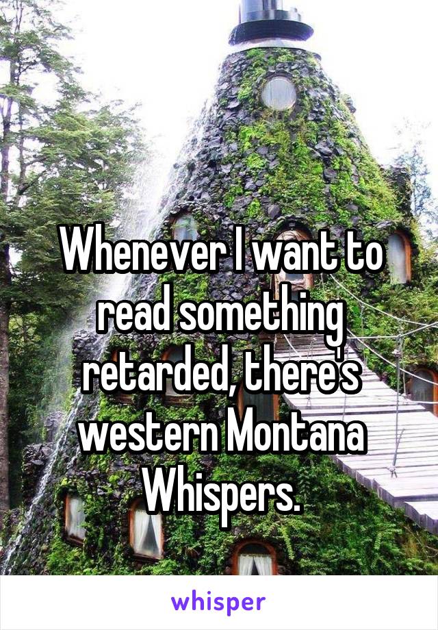 

Whenever I want to read something retarded, there's western Montana Whispers.