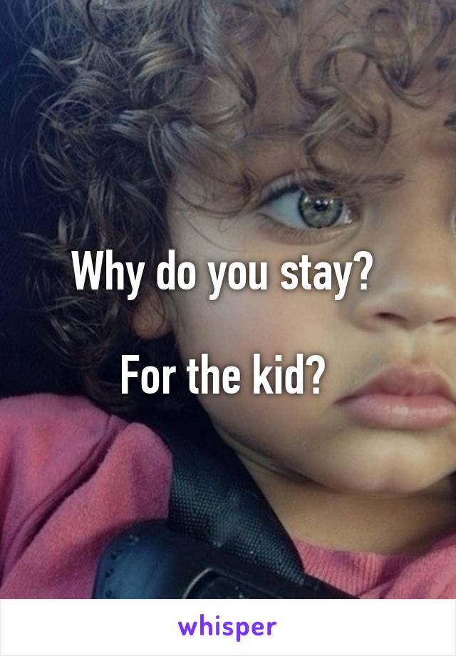 Why do you stay? 

For the kid? 