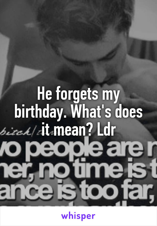 He forgets my birthday. What's does it mean? Ldr