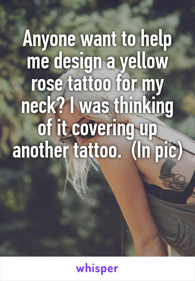 Anyone want to help me design a yellow rose tattoo for my neck? I was thinking of it covering up another tattoo.  (In pic)



