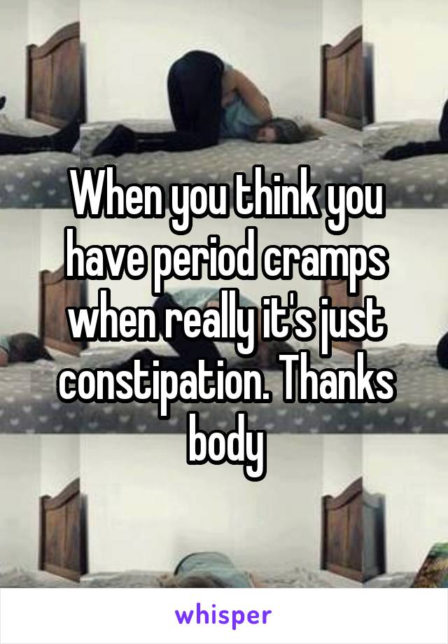 When you think you have period cramps when really it's just constipation. Thanks body