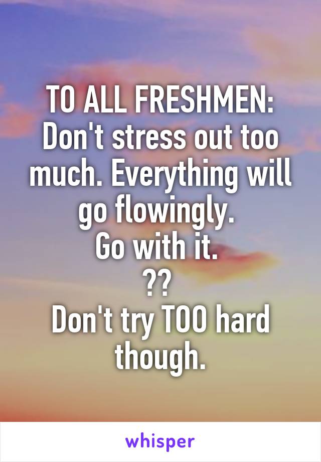 TO ALL FRESHMEN:
Don't stress out too much. Everything will go flowingly. 
Go with it. 
😉👍 
Don't try TOO hard though.