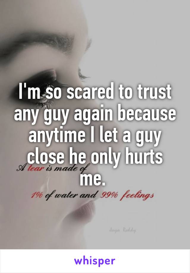 I'm so scared to trust any guy again because anytime I let a guy close he only hurts me. 