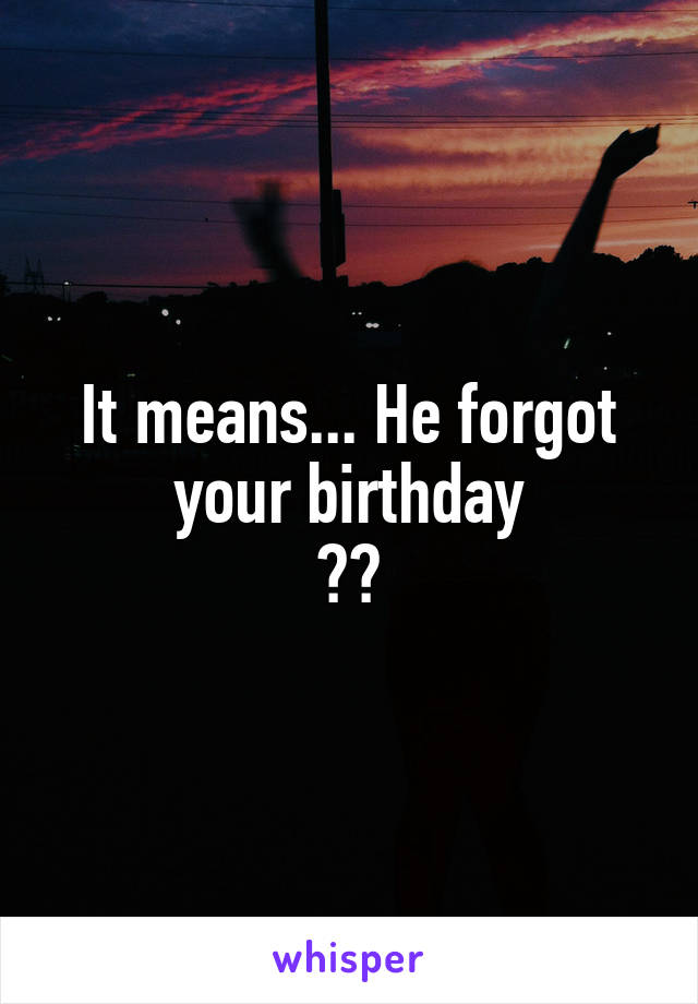 It means... He forgot your birthday
??