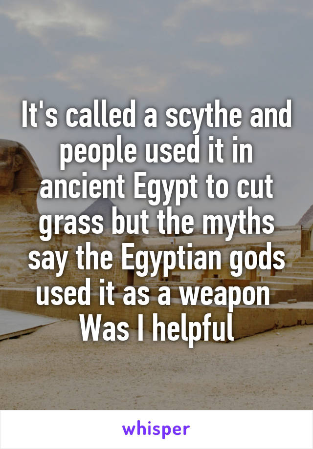 It's called a scythe and people used it in ancient Egypt to cut grass but the myths say the Egyptian gods used it as a weapon 
Was I helpful