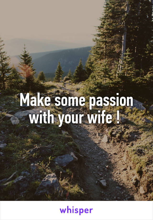 Make some passion with your wife ! 