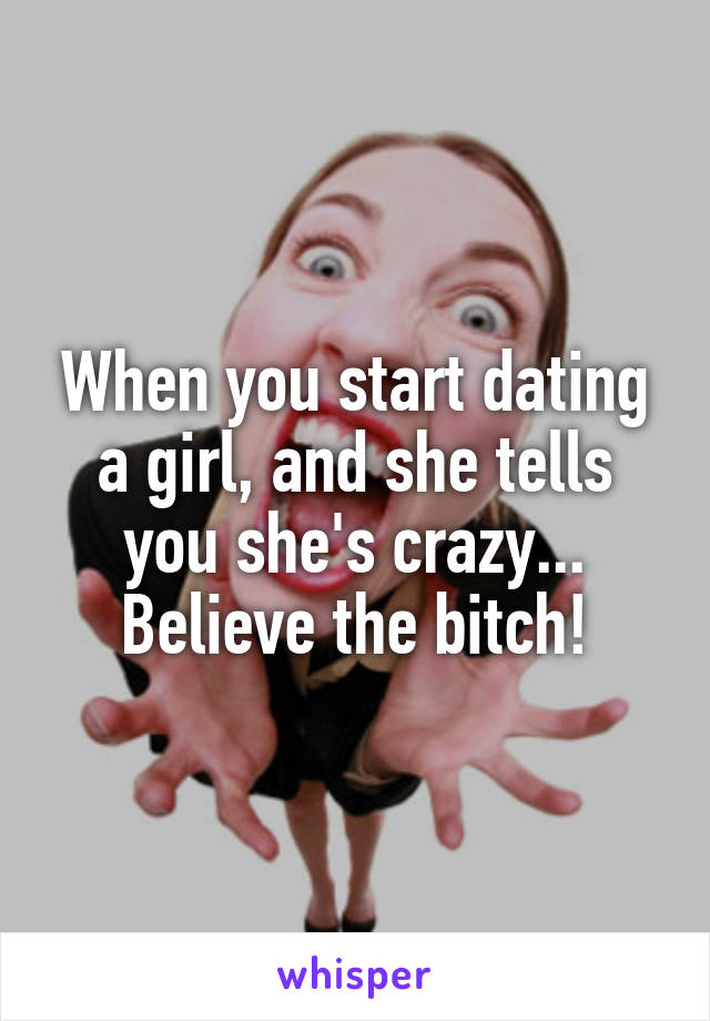 When you start dating a girl, and she tells you she's crazy...
Believe the bitch!