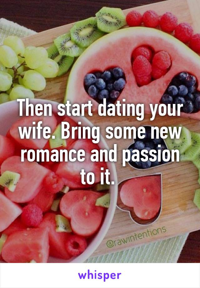 Then start dating your wife. Bring some new romance and passion to it. 