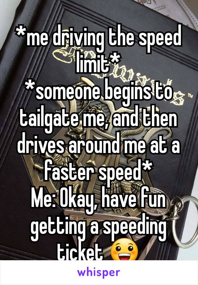 *me driving the speed limit*
*someone begins to tailgate me, and then drives around me at a faster speed*
Me: Okay, have fun getting a speeding ticket 😀