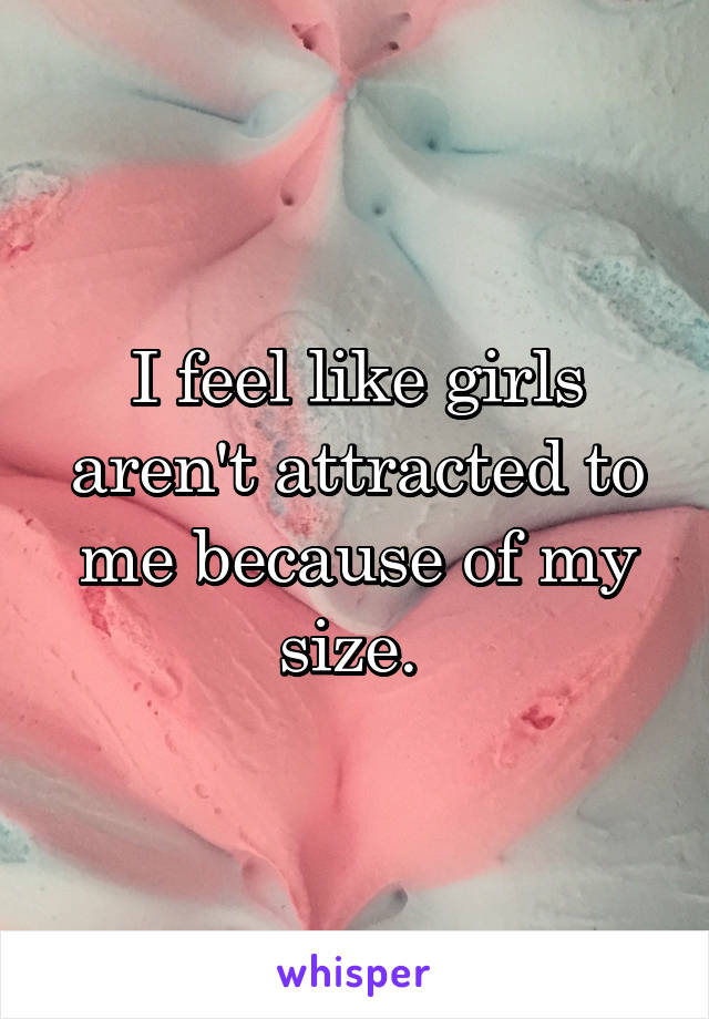 I feel like girls aren't attracted to me because of my size. 
