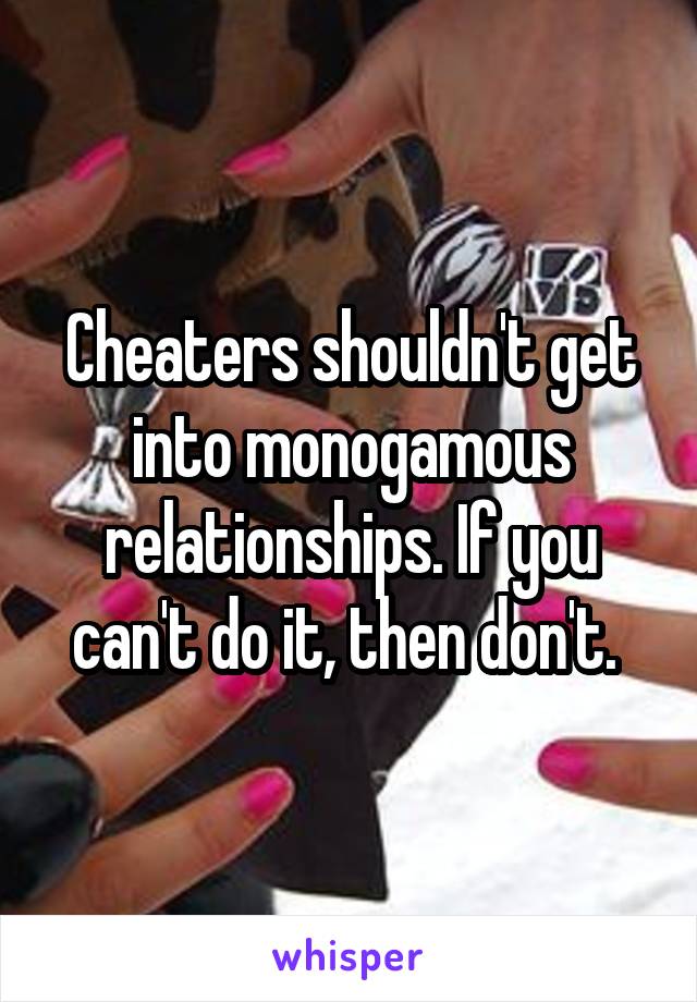 Cheaters shouldn't get into monogamous relationships. If you can't do it, then don't. 