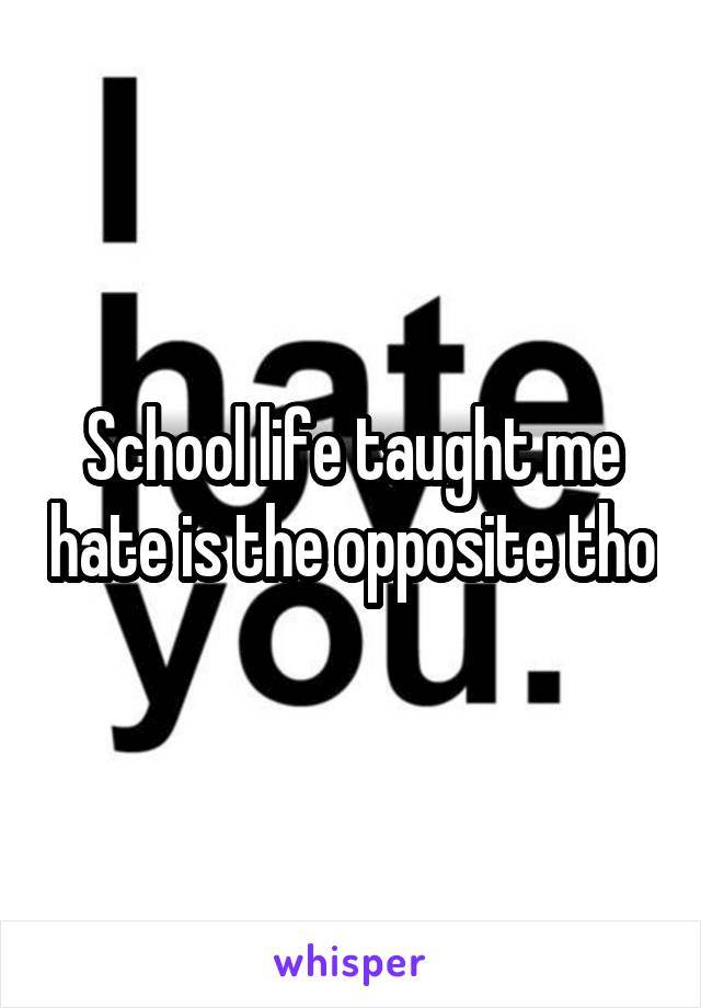 School life taught me hate is the opposite tho