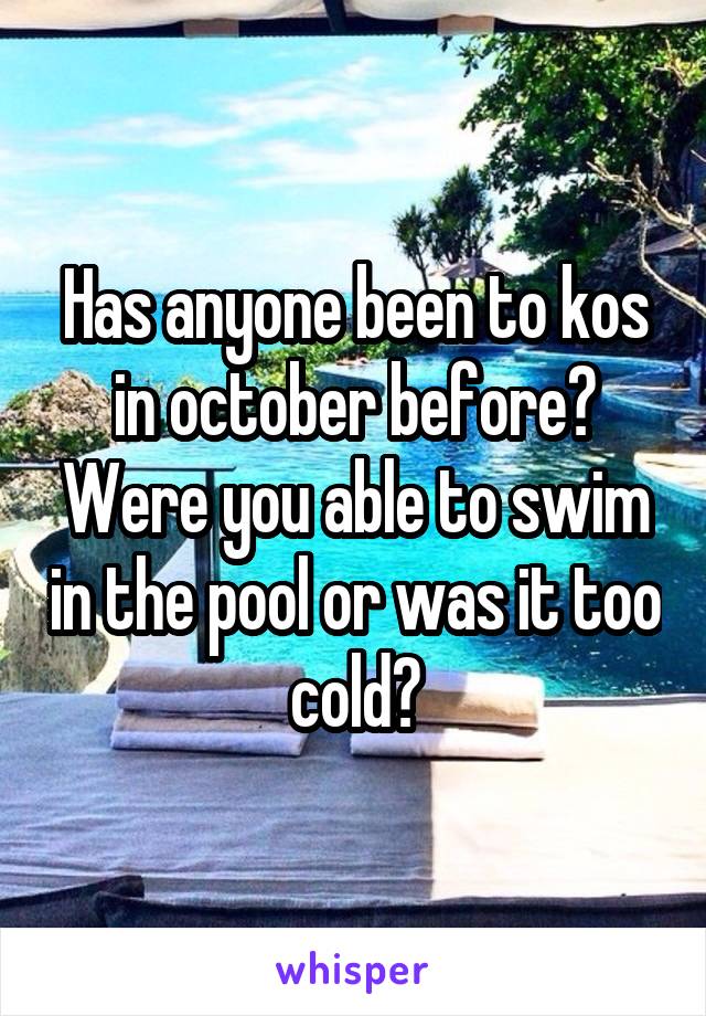 Has anyone been to kos in october before? Were you able to swim in the pool or was it too cold?