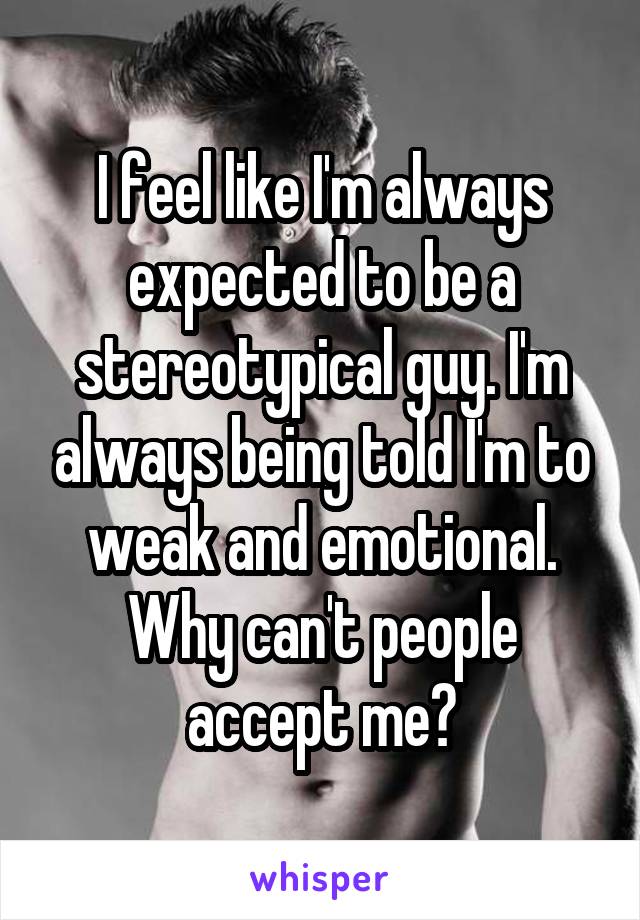 I feel like I'm always expected to be a stereotypical guy. I'm always being told I'm to weak and emotional. Why can't people accept me?