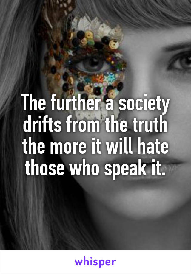 The further a society drifts from the truth
the more it will hate those who speak it.