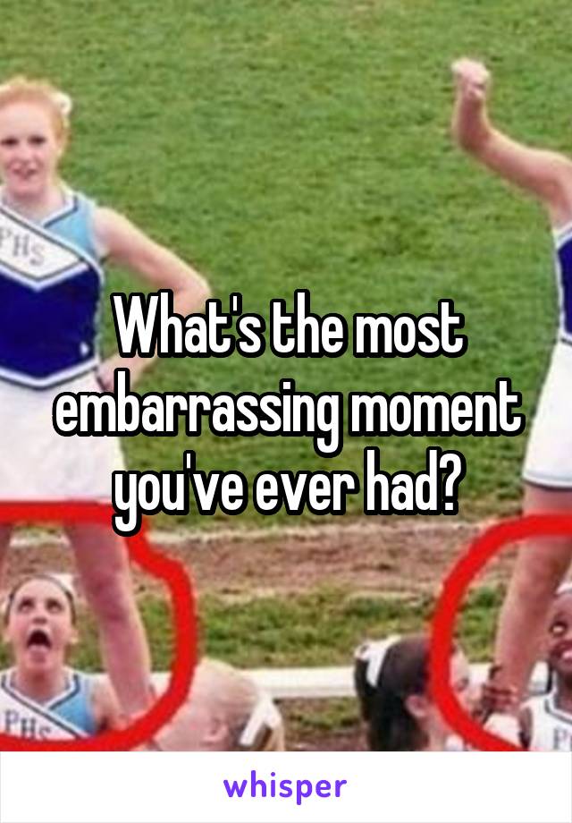 What's the most embarrassing moment you've ever had?