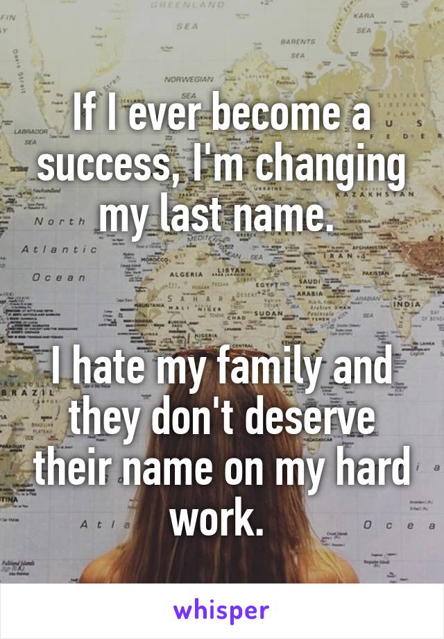 If I ever become a success, I'm changing my last name. 


I hate my family and they don't deserve their name on my hard work. 