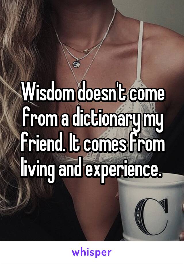 Wisdom doesn't come from a dictionary my friend. It comes from living and experience. 