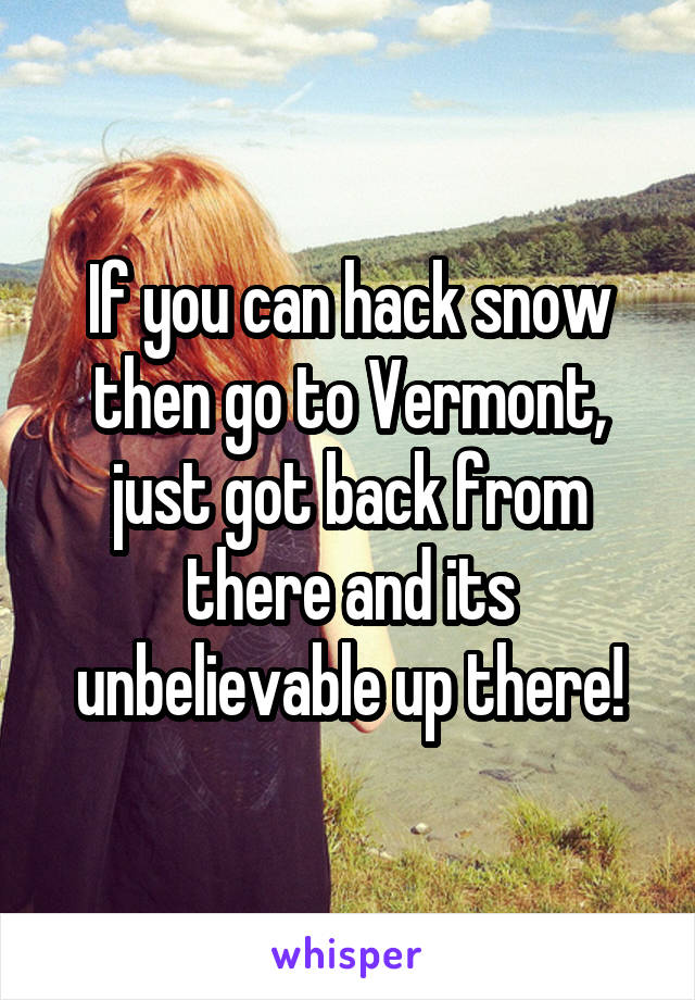 If you can hack snow then go to Vermont, just got back from there and its unbelievable up there!