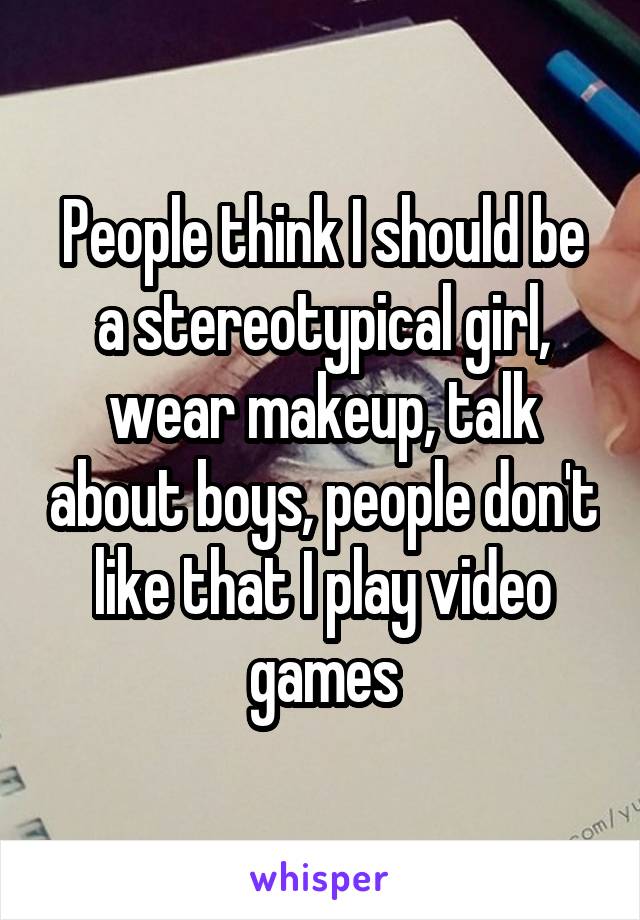 People think I should be a stereotypical girl, wear makeup, talk about boys, people don't like that I play video games