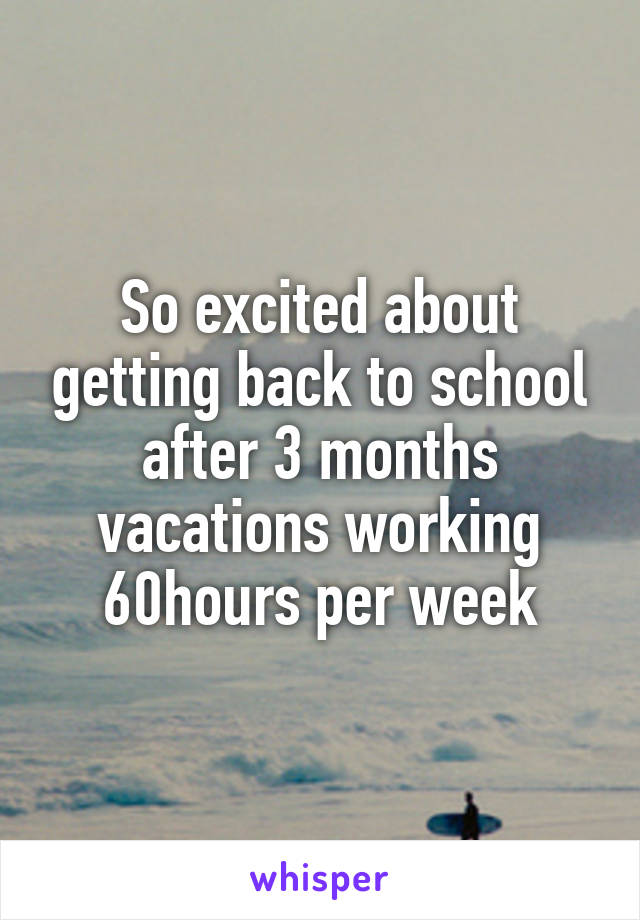 So excited about getting back to school after 3 months vacations working 60hours per week