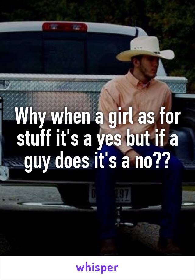 Why when a girl as for stuff it's a yes but if a guy does it's a no??