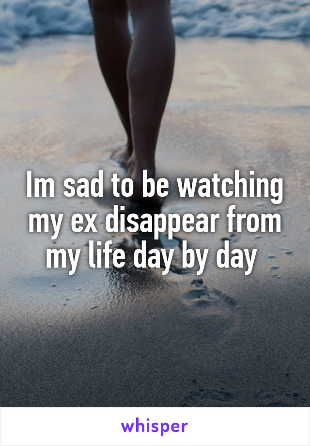 Im sad to be watching my ex disappear from my life day by day 