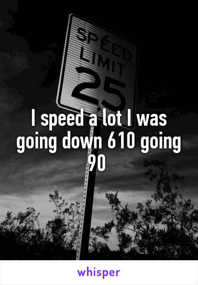I speed a lot I was going down 610 going 90 