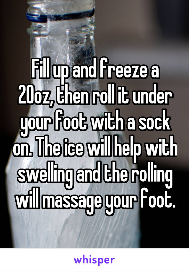 Fill up and freeze a 20oz, then roll it under your foot with a sock on. The ice will help with swelling and the rolling will massage your foot.