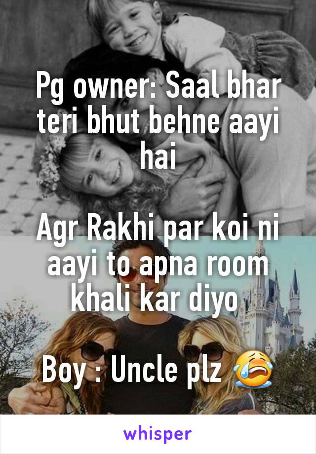 Pg owner: Saal bhar teri bhut behne aayi hai

Agr Rakhi par koi ni aayi to apna room khali kar diyo 

Boy : Uncle plz 😭