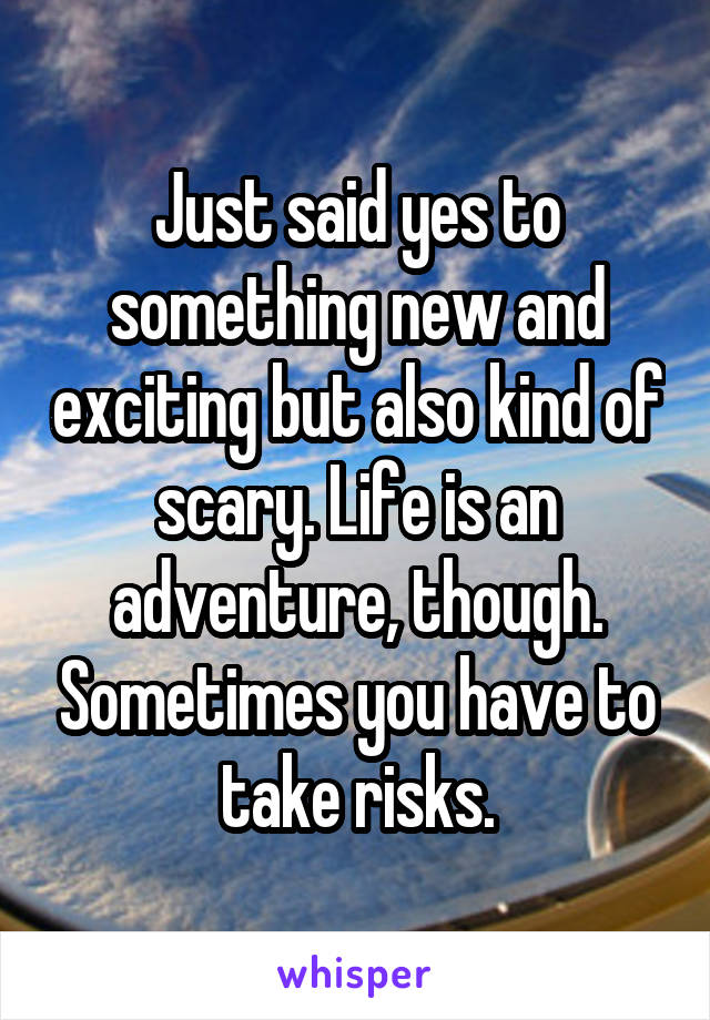 Just said yes to something new and exciting but also kind of scary. Life is an adventure, though. Sometimes you have to take risks.