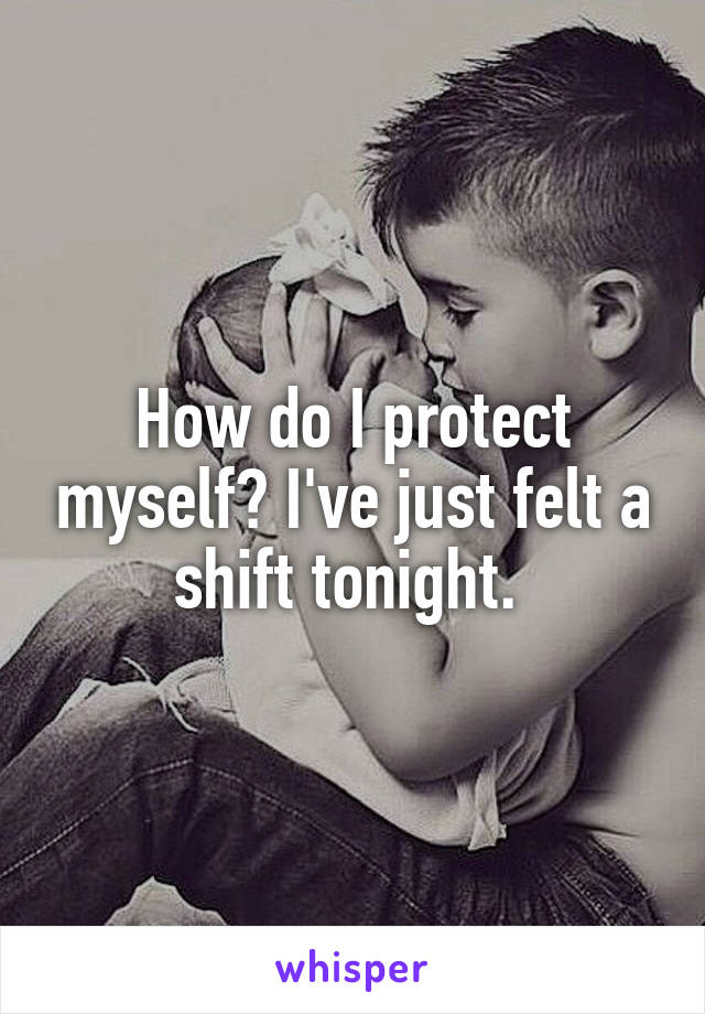 How do I protect myself? I've just felt a shift tonight. 