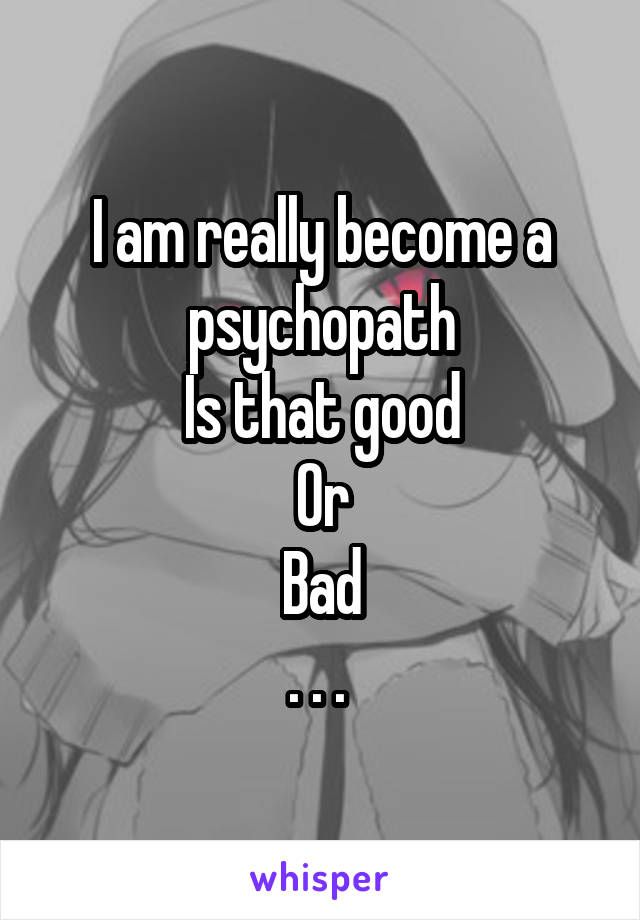 I am really become a psychopath
Is that good
Or
Bad
. . . 