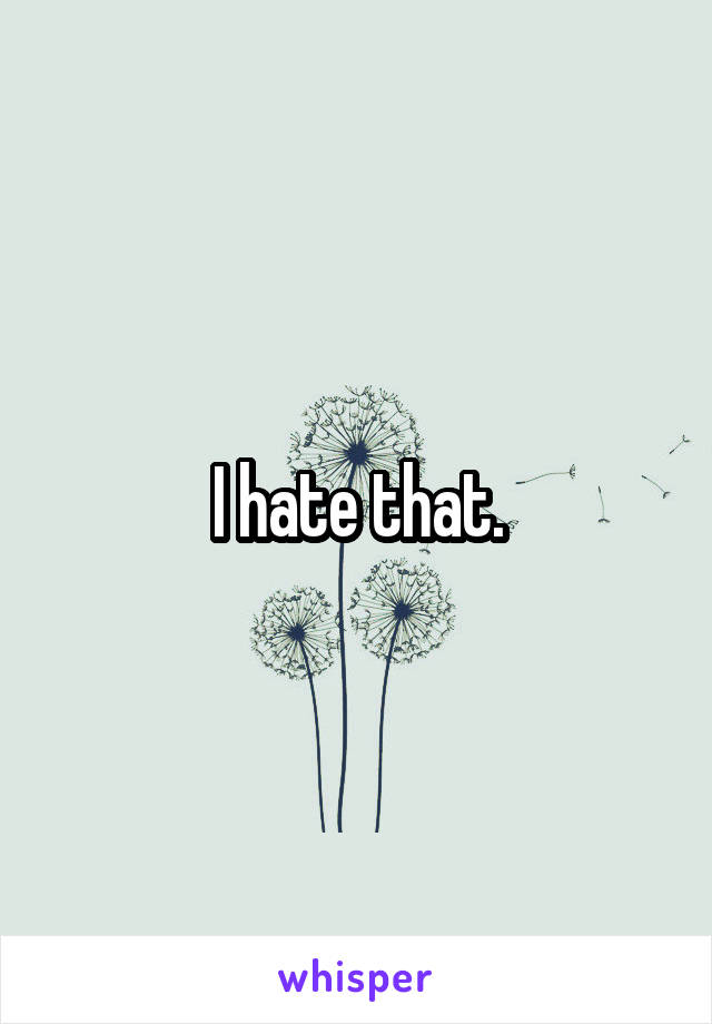 I hate that.