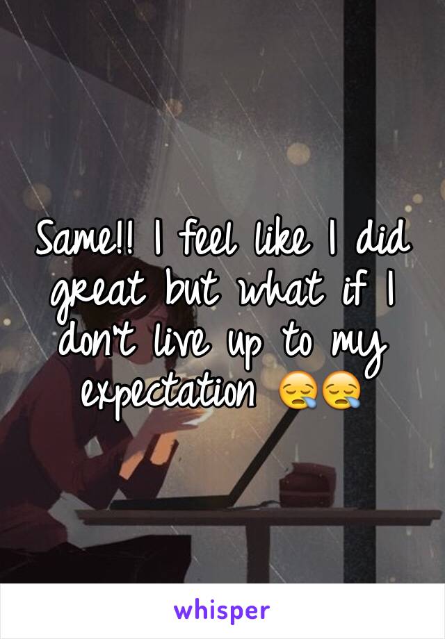 Same!! I feel like I did great but what if I don't live up to my expectation 😪😪