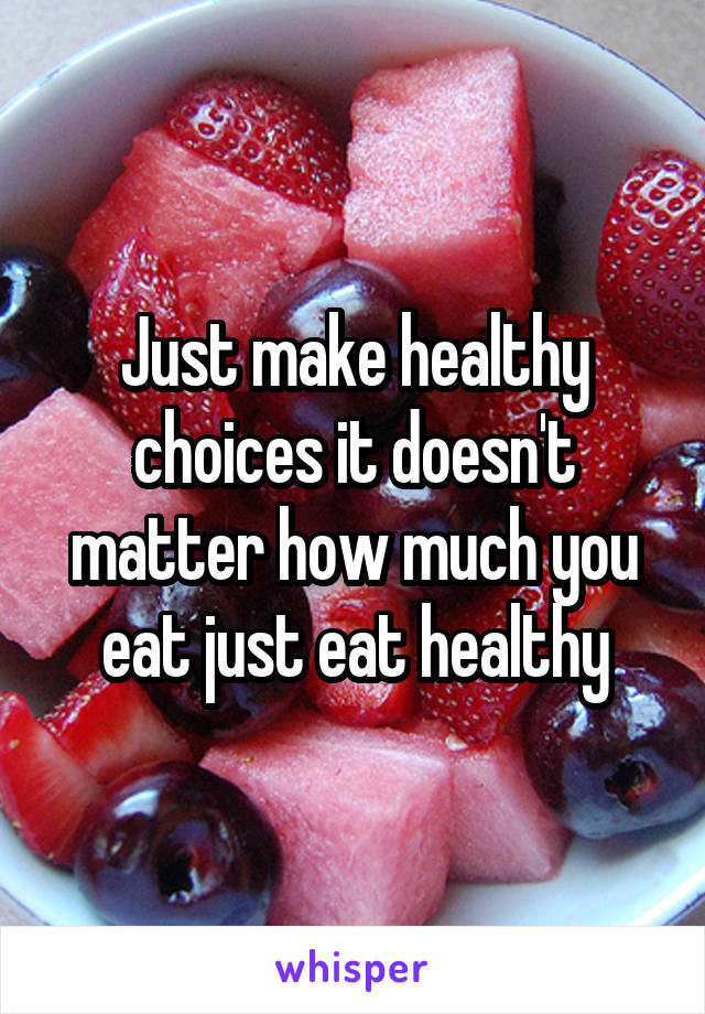 Just make healthy choices it doesn't matter how much you eat just eat healthy