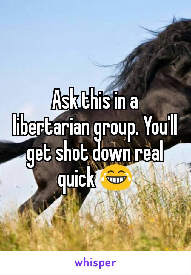 Ask this in a libertarian group. You'll get shot down real quick 😂