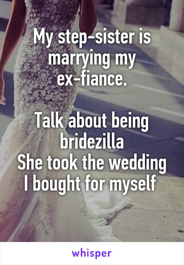 My step-sister is marrying my ex-fiance.

Talk about being bridezilla
She took the wedding I bought for myself 

