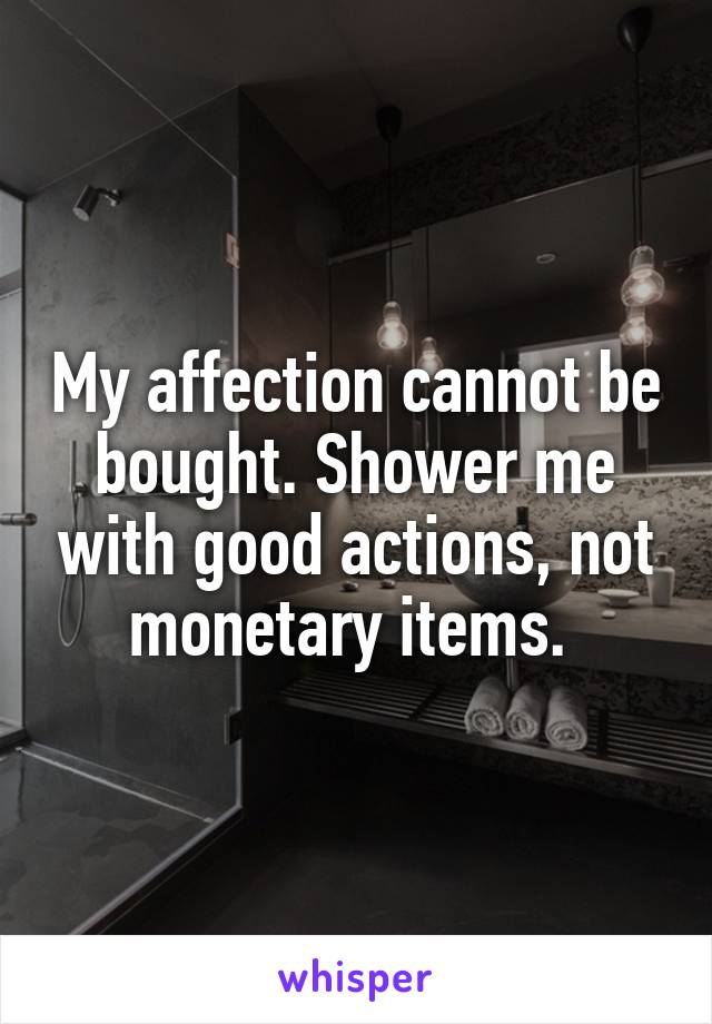 My affection cannot be bought. Shower me with good actions, not monetary items. 