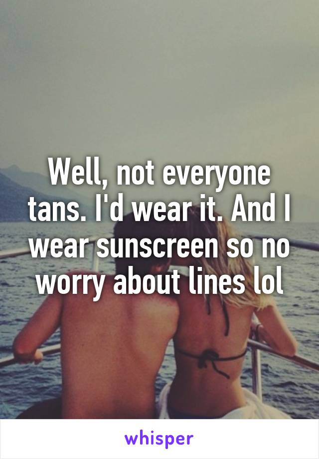 Well, not everyone tans. I'd wear it. And I wear sunscreen so no worry about lines lol