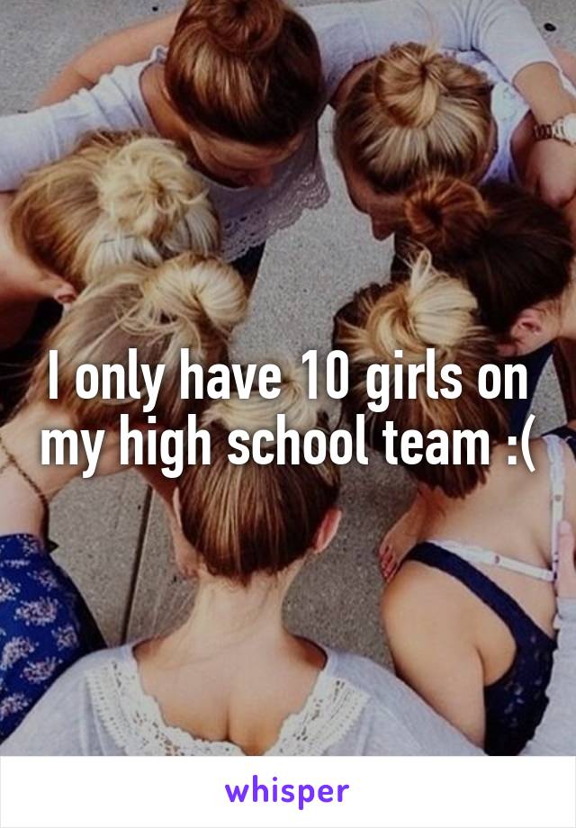 I only have 10 girls on my high school team :(