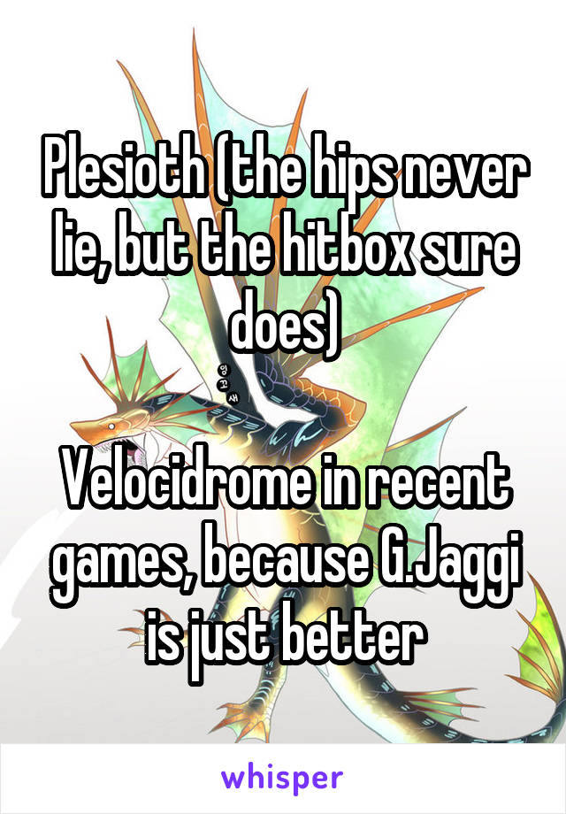 Plesioth (the hips never lie, but the hitbox sure does)

Velocidrome in recent games, because G.Jaggi is just better