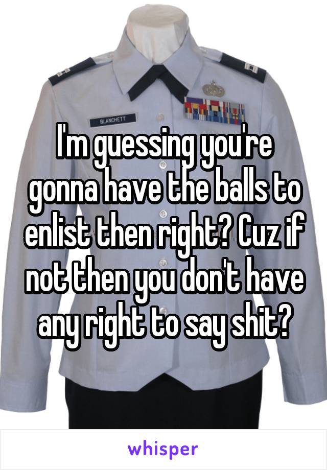 I'm guessing you're gonna have the balls to enlist then right? Cuz if not then you don't have any right to say shit?