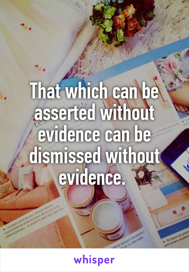 That which can be asserted without evidence can be dismissed without evidence. 