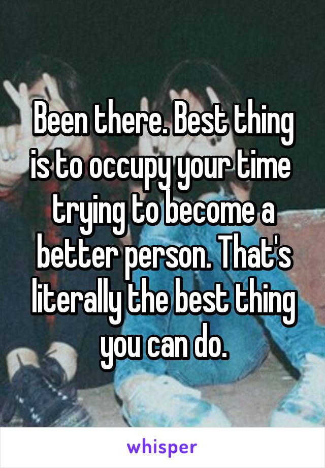 Been there. Best thing is to occupy your time  trying to become a better person. That's literally the best thing you can do.