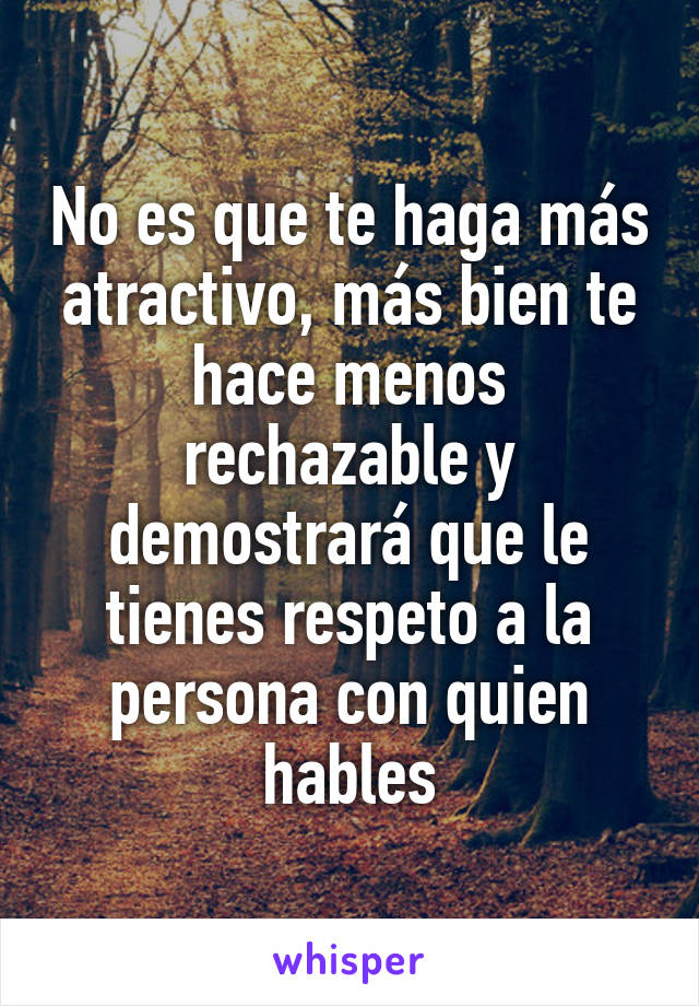 No es que te haga más atractivo, más bien te hace menos rechazable y demostrará que le tienes respeto a la persona con quien hables