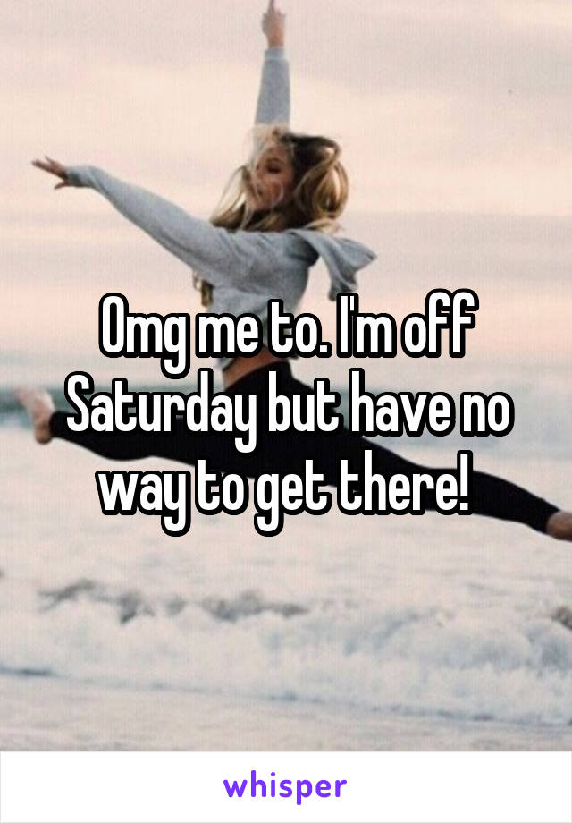 Omg me to. I'm off Saturday but have no way to get there! 