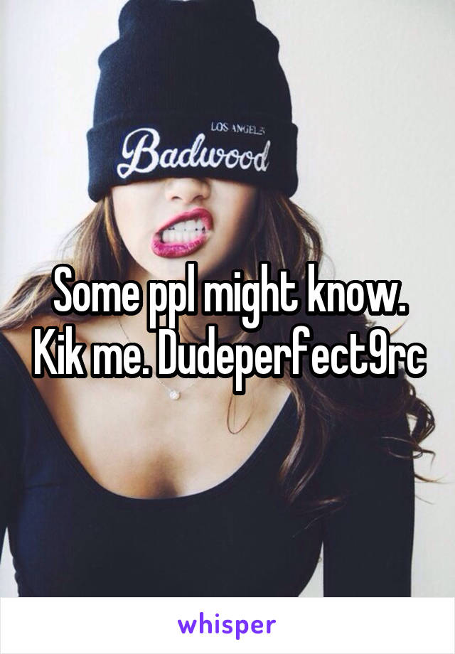 Some ppl might know. Kik me. Dudeperfect9rc