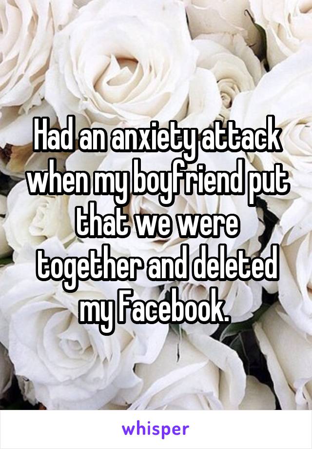 Had an anxiety attack when my boyfriend put that we were together and deleted my Facebook. 